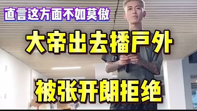 大帝出去播户外被张开朗拒绝，直言这方面不如莫傲！