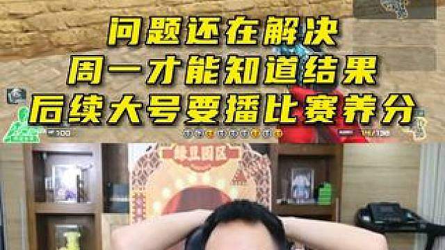 问题还在解决，周一才能知道结果，后续大号要播比赛来养分