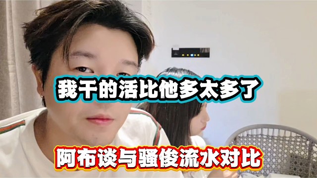 我干的活比他多太多了，阿布谈与骚俊流水对比！