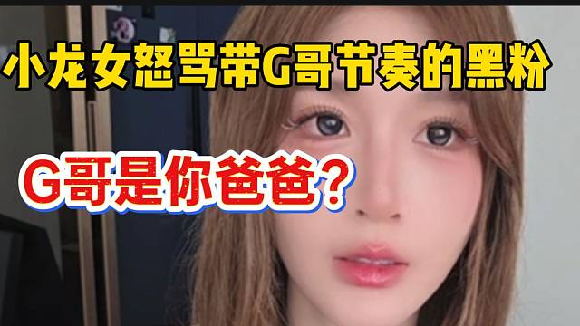 小龙女怒骂直播间带G哥节奏的黑粉！“G哥是你爸爸吗”？