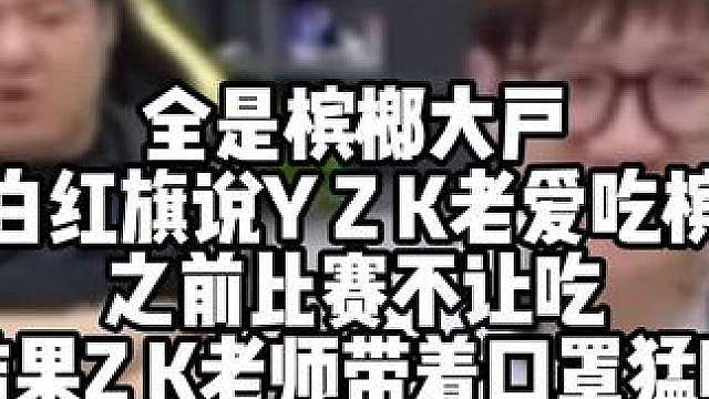 全是槟榔大户 老白红旗说Y Z K老爱吃槟榔 之前比赛不让吃 结果Z K老师带着口罩猛嚼