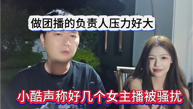 小酷声称好几个女主播被骚扰，做团播的负责人压力很大