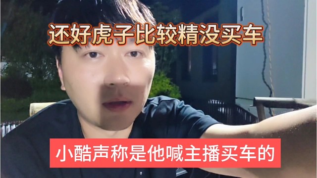 小酷声称是他喊主播买车的，还是虎子比较精 没买