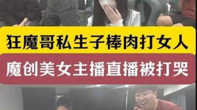 狂魔哥私生子棒肉打女人！魔创美女主播直播被打哭！ 给魔子看呆了！