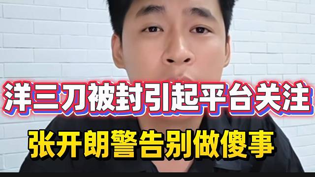 洋三刀被封引起平台重点关注！张开朗警告别做愚蠢的事！
