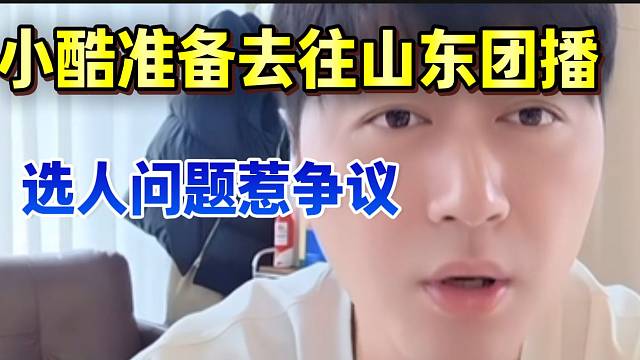 小酷宣布准备去往山东团播！选人问题惹弹幕争议！