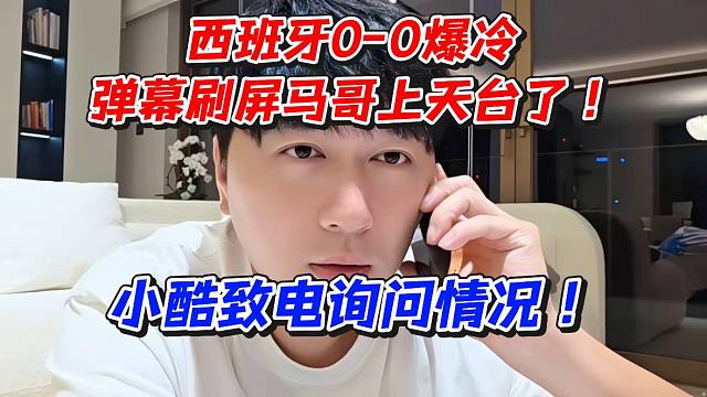 西班牙0-0爆冷弹幕刷屏马哥上天台了！小酷致电询问情况