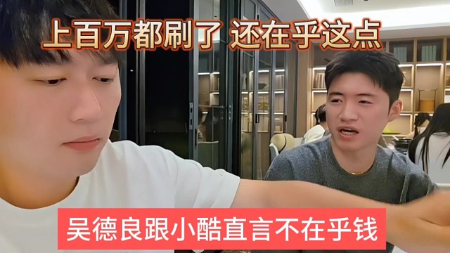 吴德良跟小酷直言不在乎钱，上百万我都刷了，还在乎这点
