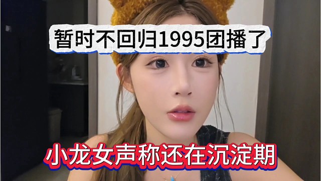 小龙女声称还在沉淀期，暂时不回归1995团播
