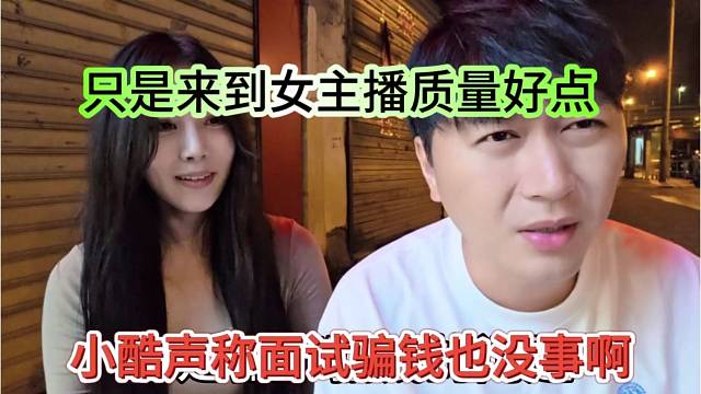 小酷声称面试主播被骗钱也没事，来的女主播要质量好点啊