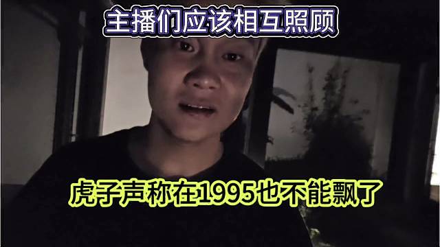 虎子声称在1995也不能飘了，主播们应该相互照应