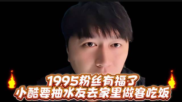 1995粉丝有福了，小酷要抽水友去家里做客吃饭