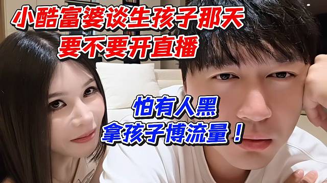 小酷富婆谈生孩子那天要不要开直播！怕有人黑拿孩子博流量