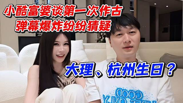 小酷富婆谈第一次作古弹幕爆炸纷纷猜疑！大理、杭州生日