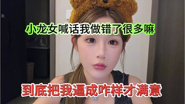 到底把我逼成咋样才满意，小龙女喊话我做错了很多了吗