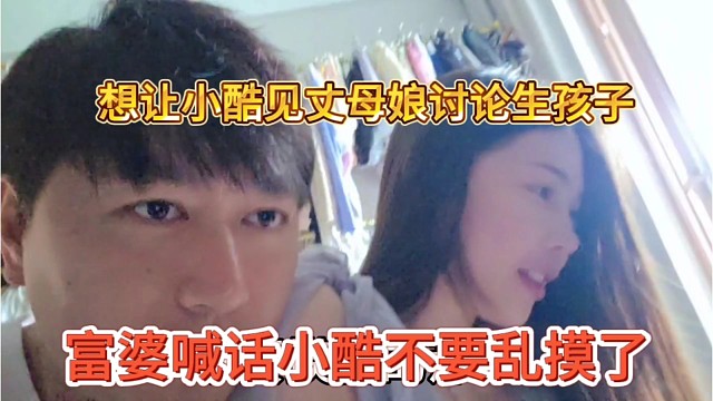 富婆喊话小酷不要乱摸了，想让小酷见丈母娘讨论生孩子