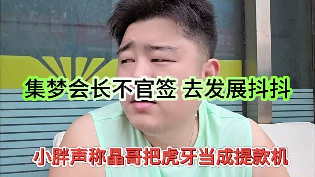 小胖声称晶哥把虎牙当成提款机，集梦会长不官签，去发展抖抖