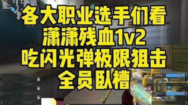 各大职业选手们看，潇潇残血1v2吃闪光弹极限狙击。全员卧槽！