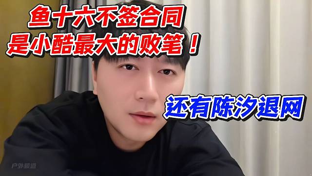 鱼十六不签合同是小酷最大的败笔！还有陈汐退网
