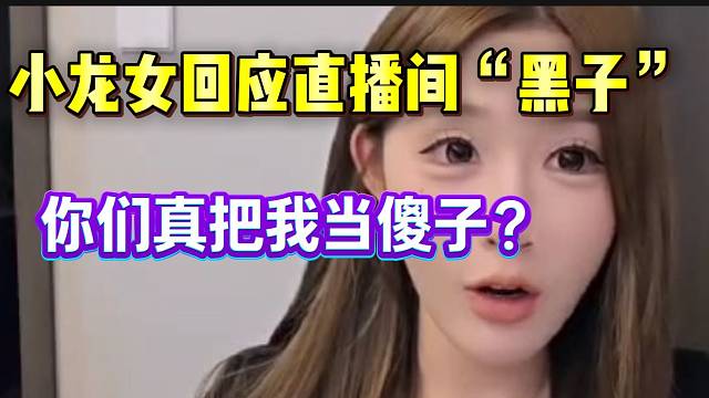 小龙女回应直播间“黑子”言论：“你们真把我当傻子”？