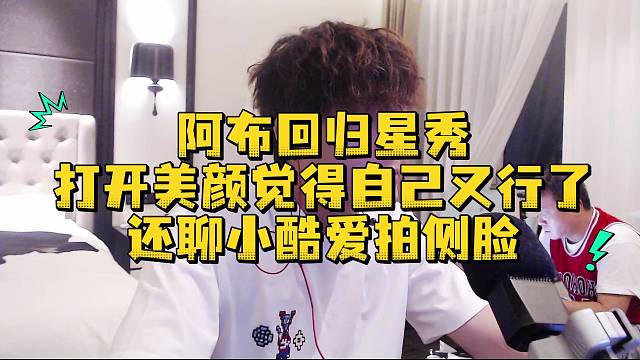 阿布回归星秀打开美颜觉得自己又行了还聊小酷爱拍侧脸