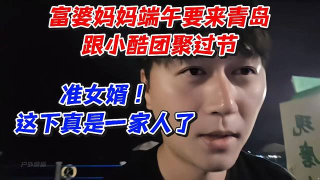 富婆妈妈端午要来青岛跟小酷团聚过节！准女婿这下真是一家人了