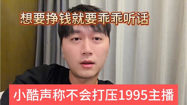 小酷声称不会打压1995主播，想挣钱就要乖乖听话