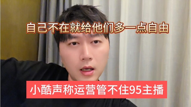 小酷声称运营管不住1995主播，我不在就给多一点自由呗