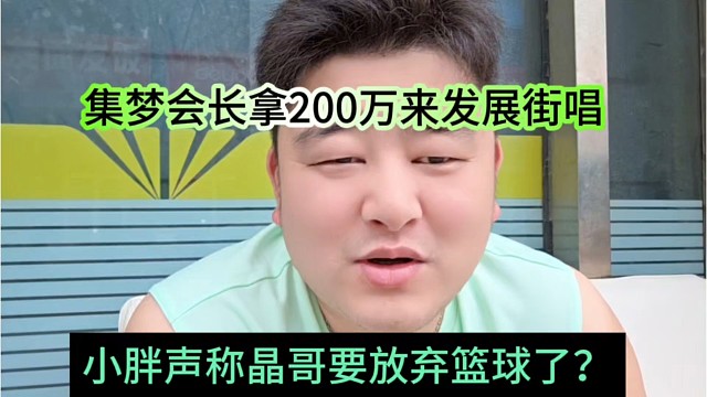 小胖声称晶哥要彻底放弃篮球？集梦会长拿200万发展新赛道