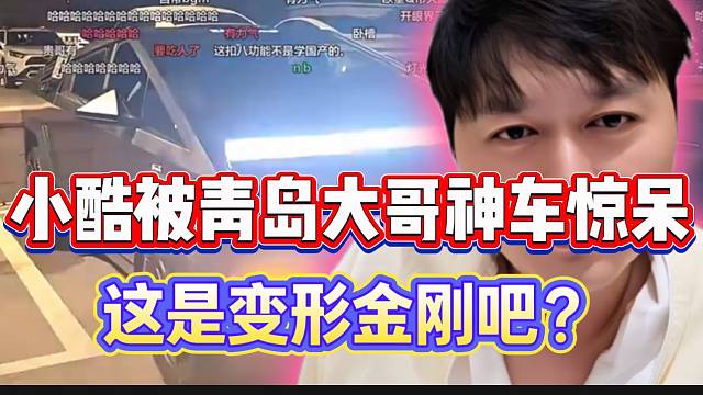 小酷被青岛大哥神车惊呆！弹幕惊呼：这是变形金刚吧？