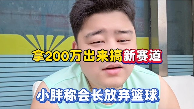 拿200万出来搞新赛道，小胖称会长放弃篮球！