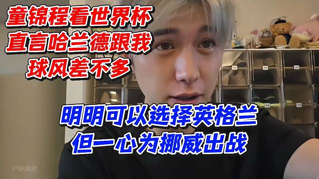 童锦程看世界杯直言哈兰德跟我球风差不多！明明可以选择英格兰但一心为挪威出战