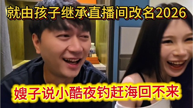 小酷夜钓赶海回不来，就由孩子继承直播间改名2026