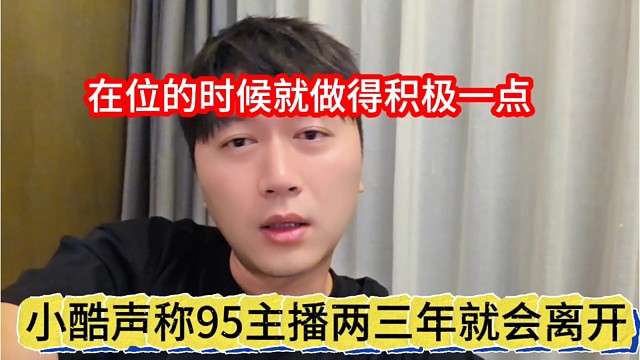 小酷声称95主播两三年就会离开，在播的时候就积极点啊
