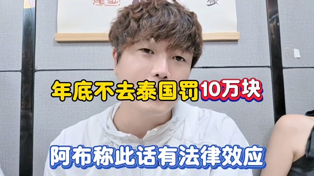 年底不去泰国罚10万块，阿布称此话有法律效应！