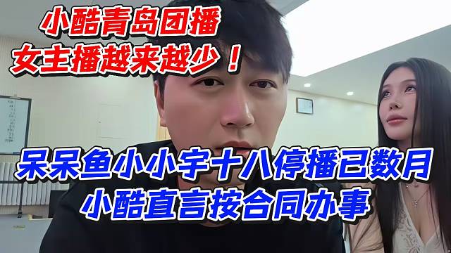 小酷青岛团播女主播越来越少！呆呆鱼小小宇十八停播已数月小酷直言按合同办事