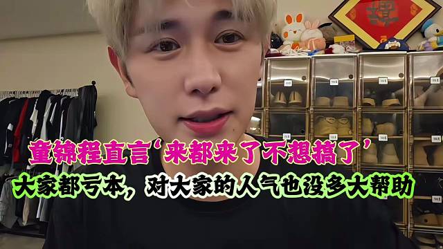 童锦程直言‘来都来了不想搞了’大家都亏本，对大家的人气也没多大帮助