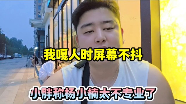 我嘎人时屏幕不抖，小胖称杨小楠太不专业了！
