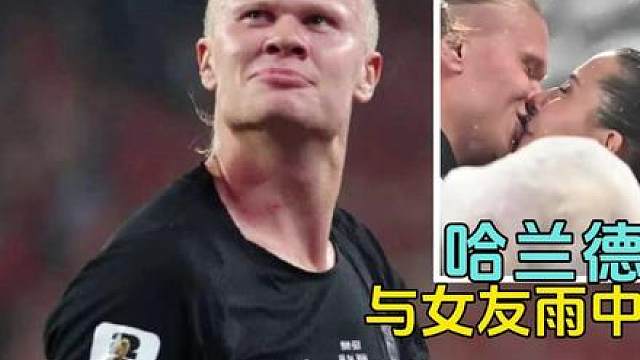 哈兰德赛场偷喝对手门将的水，喝完还主动分享，与女友雨中拥吻