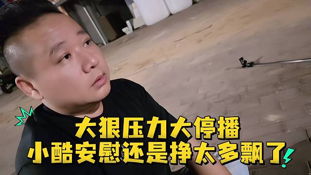 大狠压力大停播小酷安慰还是挣太多飘了