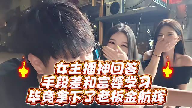 女主播神回答手段差和富婆学习毕竟拿下了老板金航辉