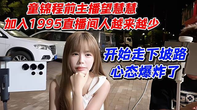 童锦程前主播望慧慧加入1995直播间人越来越少！开始走下坡路心态爆炸了