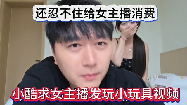 小酷求女主播发玩小玩具的视频，还忍不住给她消费