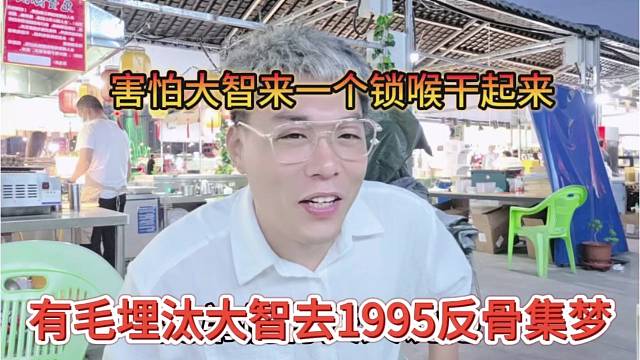 有毛埋汰大智去95反骨集梦，害怕他来一个锁喉干起来