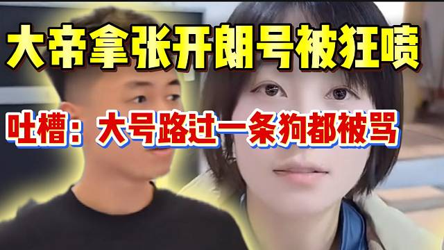 大帝拿张开朗大号直播被狂喷，随后吐槽：“大号路过一条狗都要被骂”！