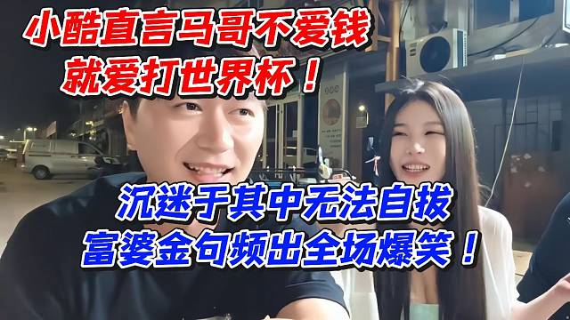 小酷直言马哥不爱钱就爱打世界杯！沉迷于其中无法自拔富婆金句频出全场爆笑