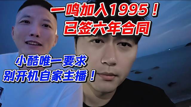 一鸣加入1995已签六年合同！小酷唯一要求别开机自家主播