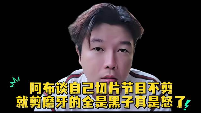 阿布谈自己切片节目不剪就剪磨牙的全是黑子真是怒了