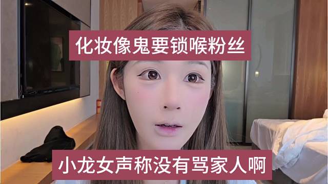 小龙女声称没有骂家人，化妆像鬼要锁喉粉丝