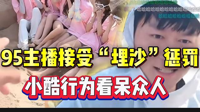 95主播接受“埋沙”惩罚，小酷接下来的行为震惊全场！